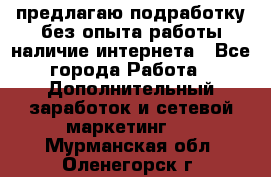 предлагаю подработку без опыта работы,наличие интернета - Все города Работа » Дополнительный заработок и сетевой маркетинг   . Мурманская обл.,Оленегорск г.